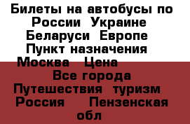 Билеты на автобусы по России, Украине, Беларуси, Европе › Пункт назначения ­ Москва › Цена ­ 5 000 - Все города Путешествия, туризм » Россия   . Пензенская обл.